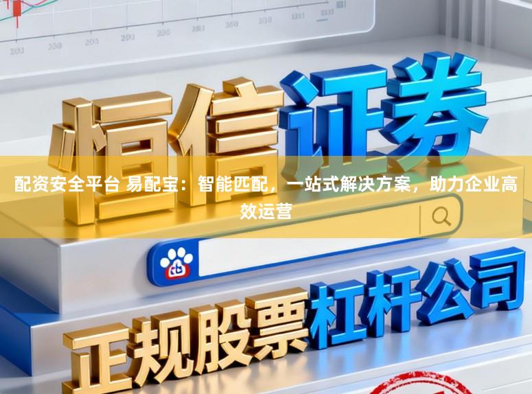 配资安全平台 易配宝：智能匹配，一站式解决方案，助力企业高效运营