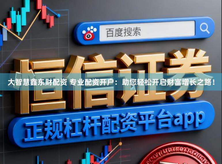 大智慧鑫东财配资 专业配资开户：助您轻松开启财富增长之路！
