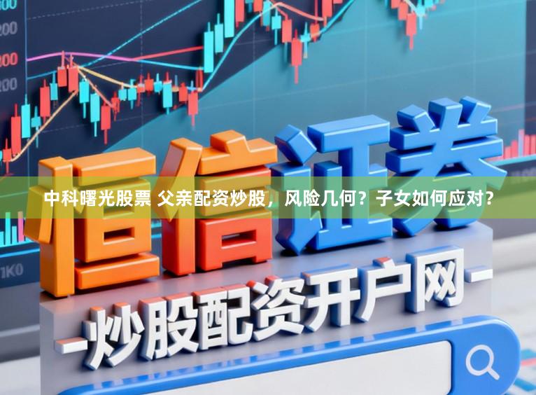 中科曙光股票 父亲配资炒股，风险几何？子女如何应对？