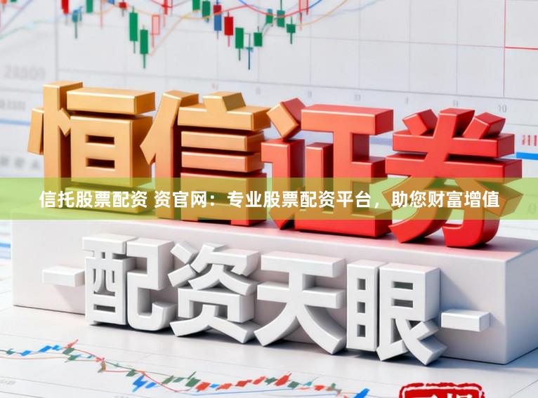 信托股票配资 资官网：专业股票配资平台，助您财富增值