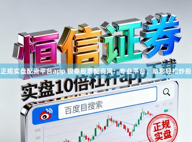 正规实盘配资平台app 银泰股票配资网：专业平台，助您轻松炒股