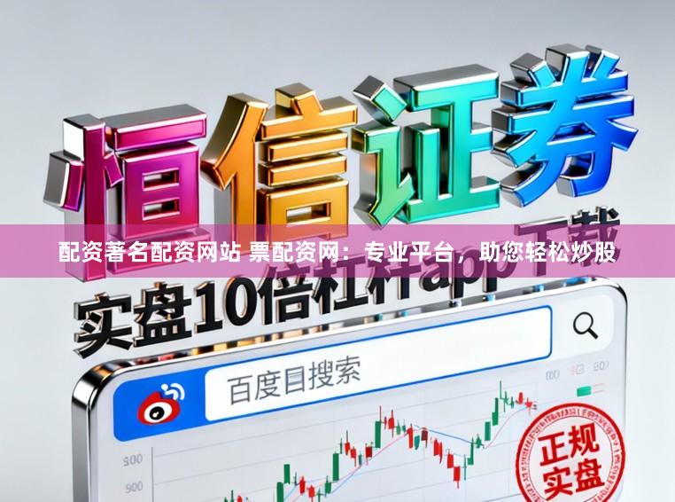 配资著名配资网站 票配资网：专业平台，助您轻松炒股