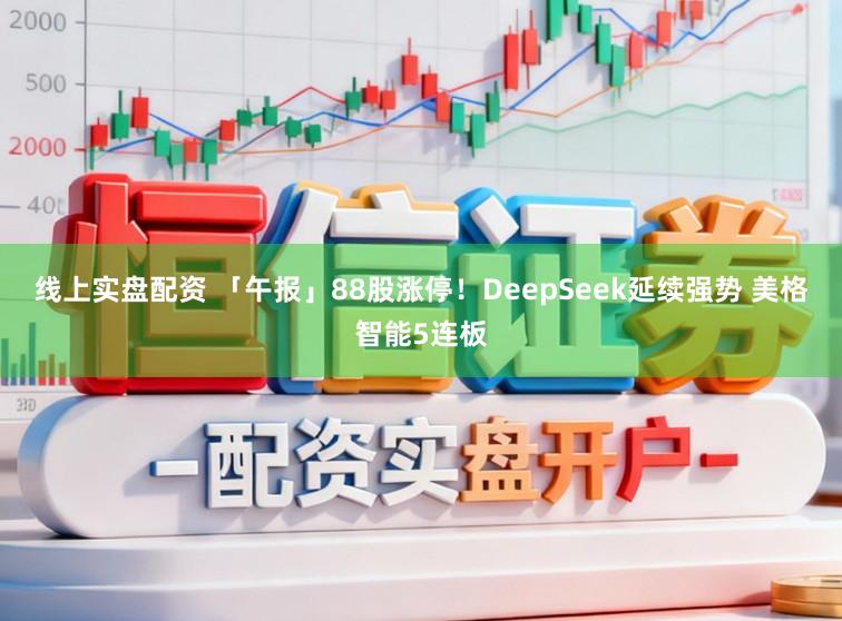 线上实盘配资 「午报」88股涨停！DeepSeek延续强势 美格智能5连板