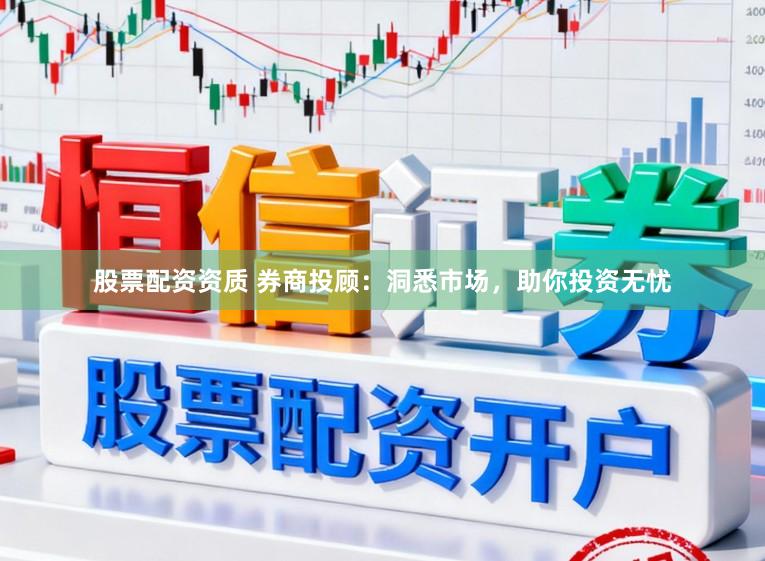 股票配资资质 券商投顾：洞悉市场，助你投资无忧