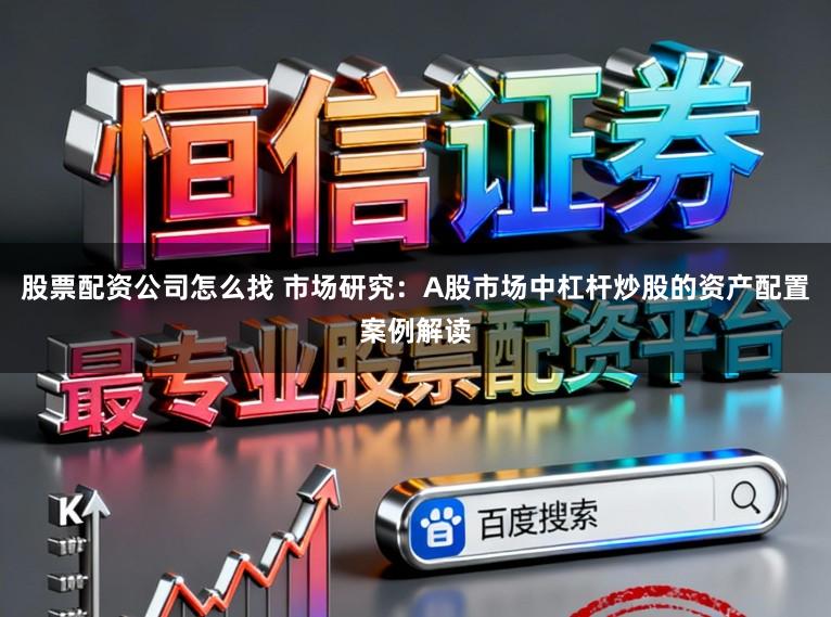 股票配资公司怎么找 市场研究：A股市场中杠杆炒股的资产配置案例解读