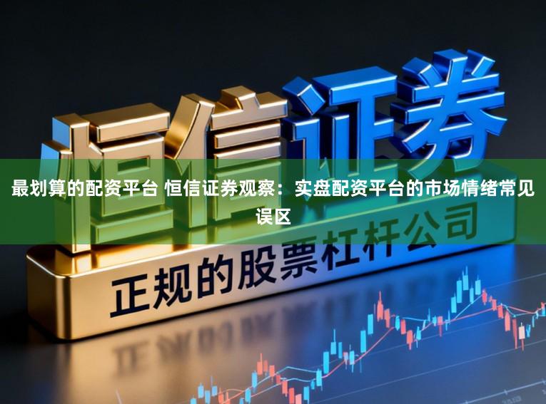 最划算的配资平台 恒信证券观察：实盘配资平台的市场情绪常见误区