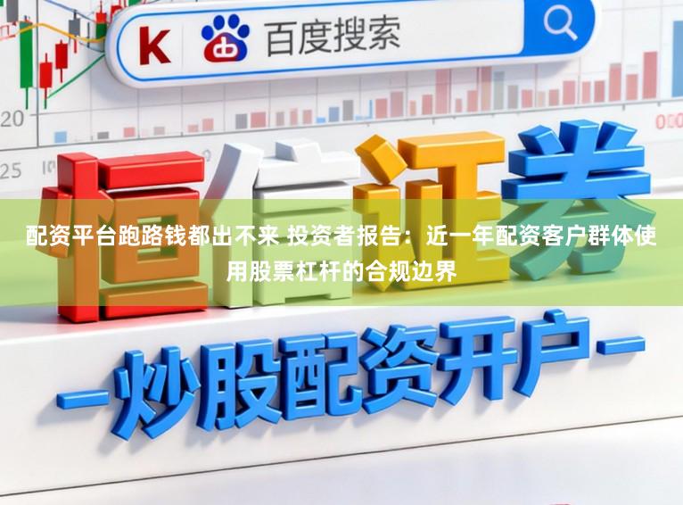 配资平台跑路钱都出不来 投资者报告：近一年配资客户群体使用股票杠杆的合规边界