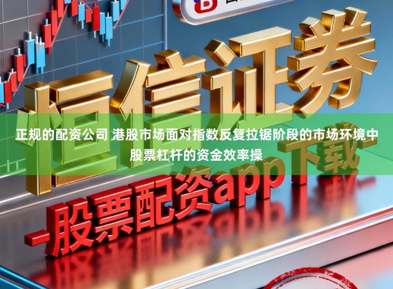 正规的配资公司 港股市场面对指数反复拉锯阶段的市场环境中股票杠杆的资金效率操