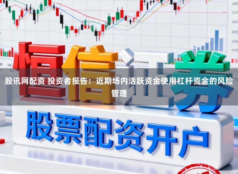 股讯网配资 投资者报告：近期场内活跃资金使用杠杆资金的风险管理