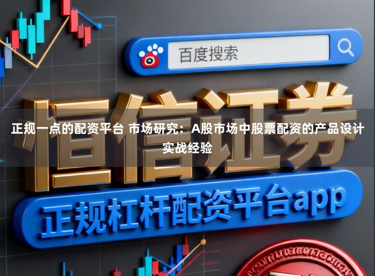 正规一点的配资平台 市场研究：A股市场中股票配资的产品设计实战经验