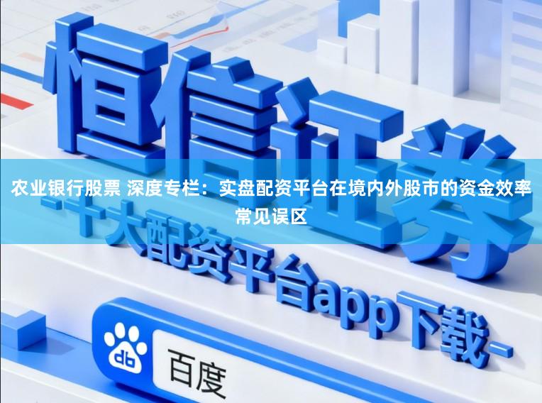 农业银行股票 深度专栏：实盘配资平台在境内外股市的资金效率常见误区