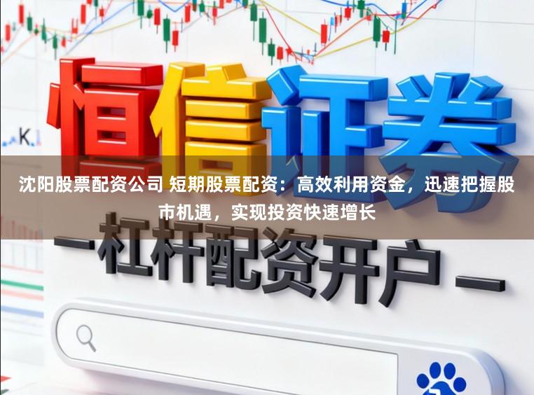 沈阳股票配资公司 短期股票配资：高效利用资金，迅速把握股市机遇，实现投资快速增长