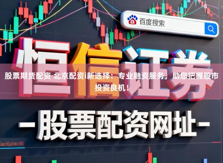 股票期货配资 北京配资i新选择：专业融资服务，助您把握股市投资良机！