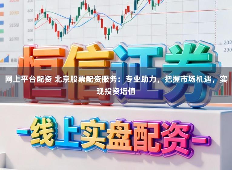 网上平台配资 北京股票配资服务：专业助力，把握市场机遇，实现投资增值