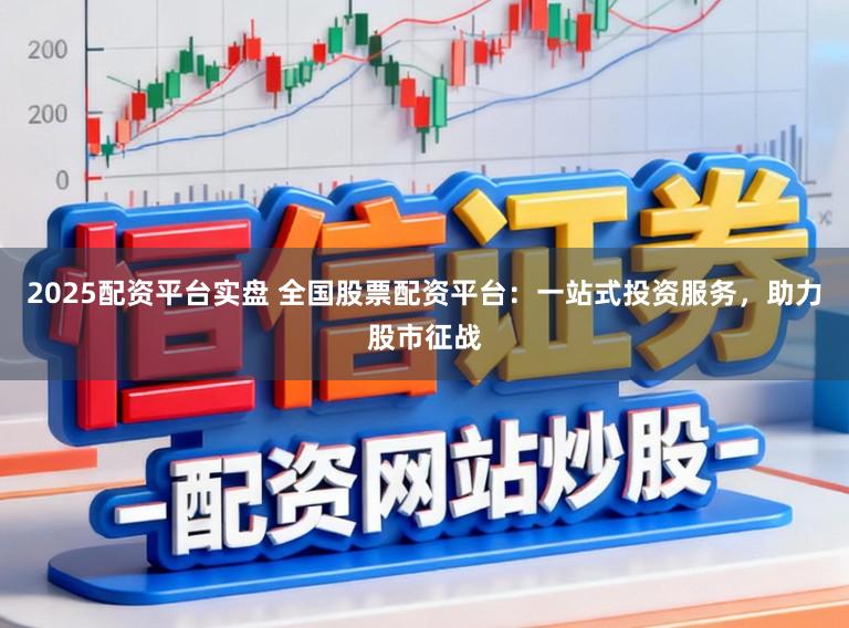 2025配资平台实盘 全国股票配资平台：一站式投资服务，助力股市征战