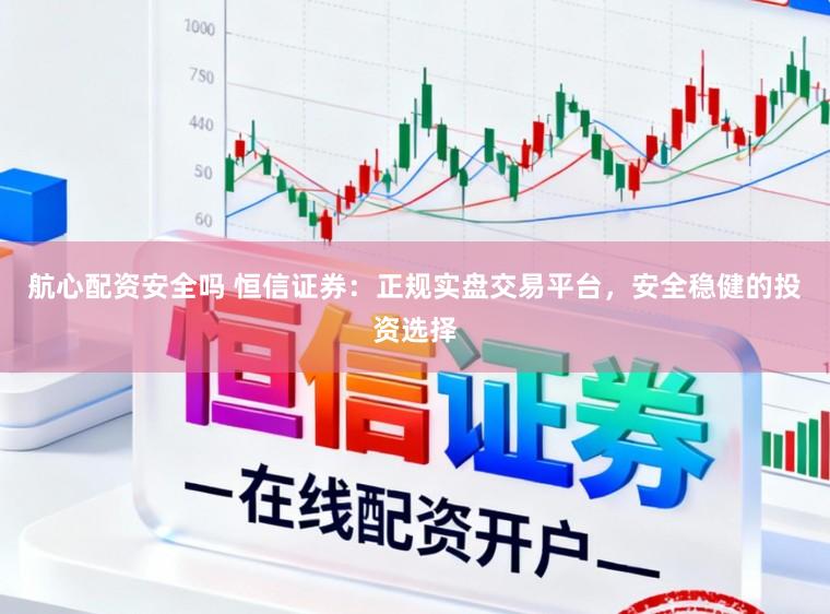 航心配资安全吗 恒信证券：正规实盘交易平台，安全稳健的投资选择