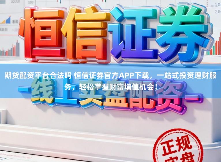 期货配资平台合法吗 恒信证券官方APP下载，一站式投资理财服务，轻松掌握财富增值机会！