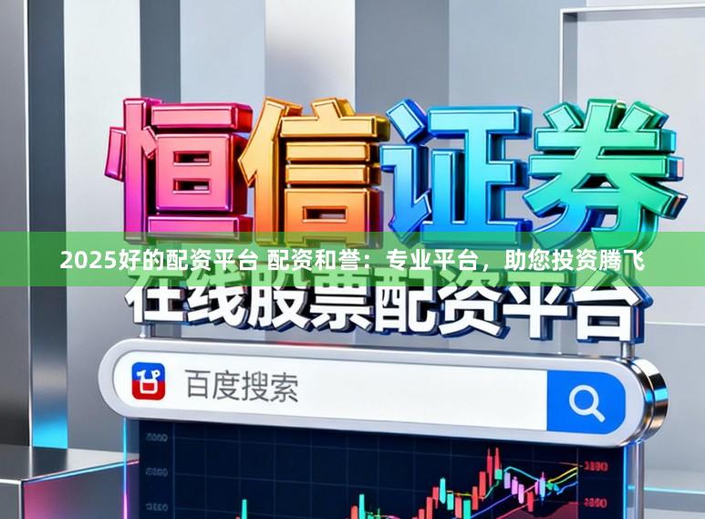 2025好的配资平台 配资和誉：专业平台，助您投资腾飞