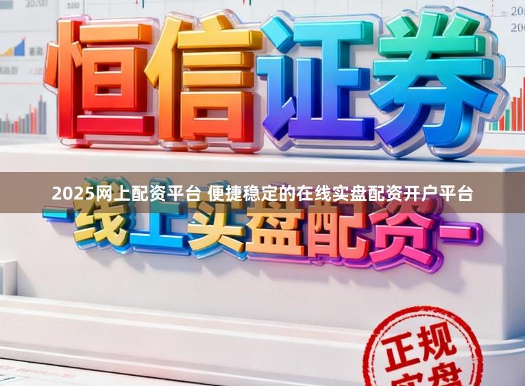 2025网上配资平台 便捷稳定的在线实盘配资开户平台