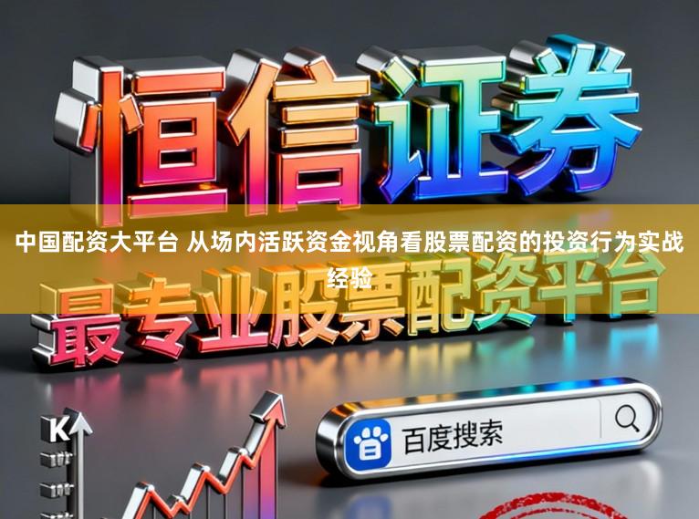 中国配资大平台 从场内活跃资金视角看股票配资的投资行为实战经验