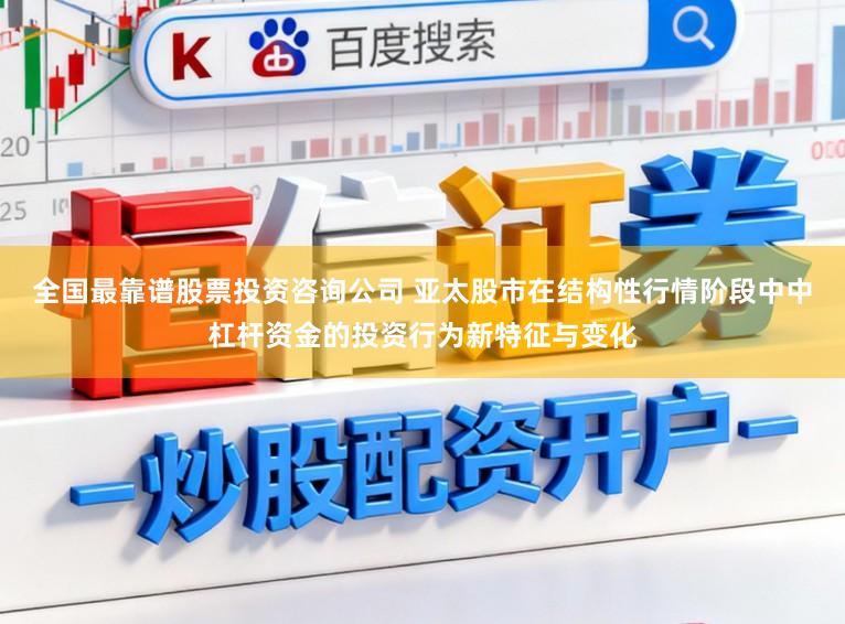 全国最靠谱股票投资咨询公司 亚太股市在结构性行情阶段中中杠杆资金的投资行为新特征与变化