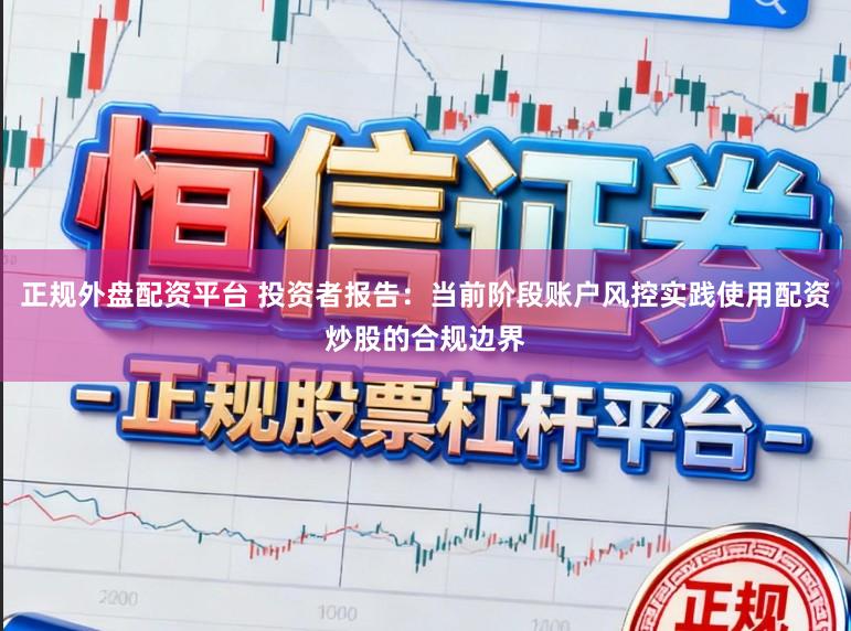 正规外盘配资平台 投资者报告：当前阶段账户风控实践使用配资炒股的合规边界