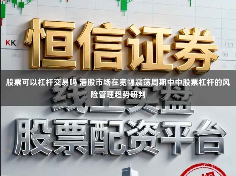 股票可以杠杆交易吗 港股市场在宽幅震荡周期中中股票杠杆的风险管理趋势研判