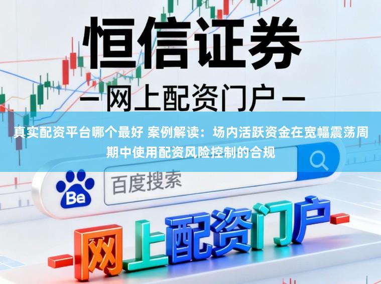 真实配资平台哪个最好 案例解读：场内活跃资金在宽幅震荡周期中使用配资风险控制的合规