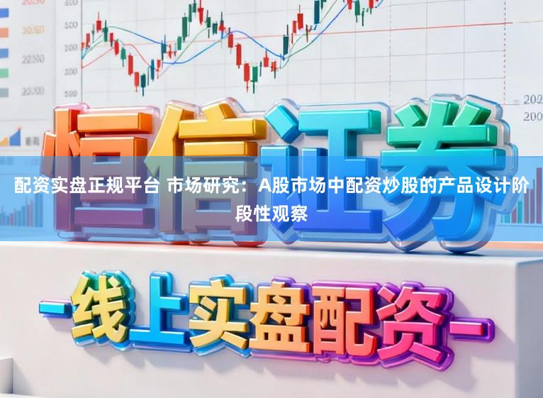 配资实盘正规平台 市场研究：A股市场中配资炒股的产品设计阶段性观察