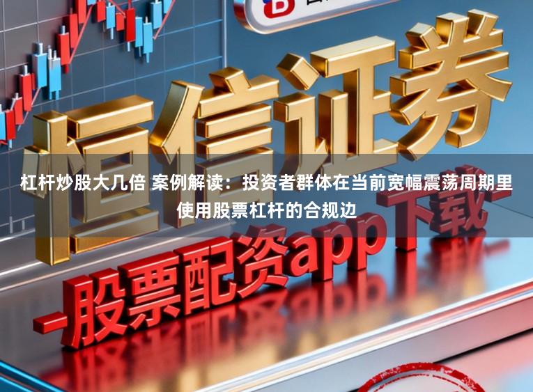 杠杆炒股大几倍 案例解读：投资者群体在当前宽幅震荡周期里使用股票杠杆的合规边