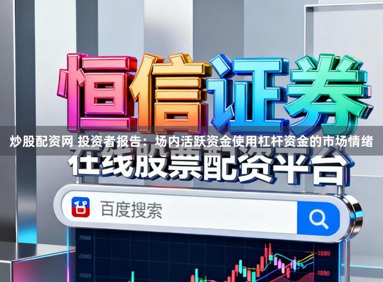 炒股配资网 投资者报告：场内活跃资金使用杠杆资金的市场情绪