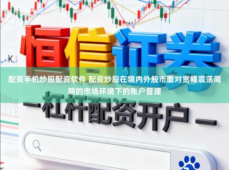 配资手机炒股配资软件 配资炒股在境内外股市面对宽幅震荡周期的市场环境下的账户管理