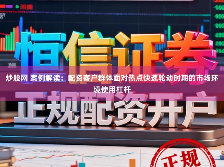炒股网 案例解读：配资客户群体面对热点快速轮动时期的市场环境使用杠杆