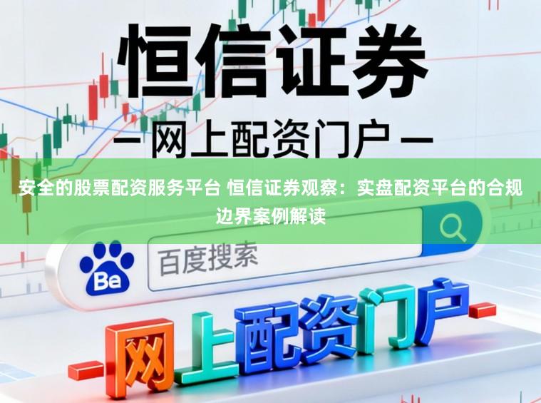 安全的股票配资服务平台 恒信证券观察：实盘配资平台的合规边界案例解读