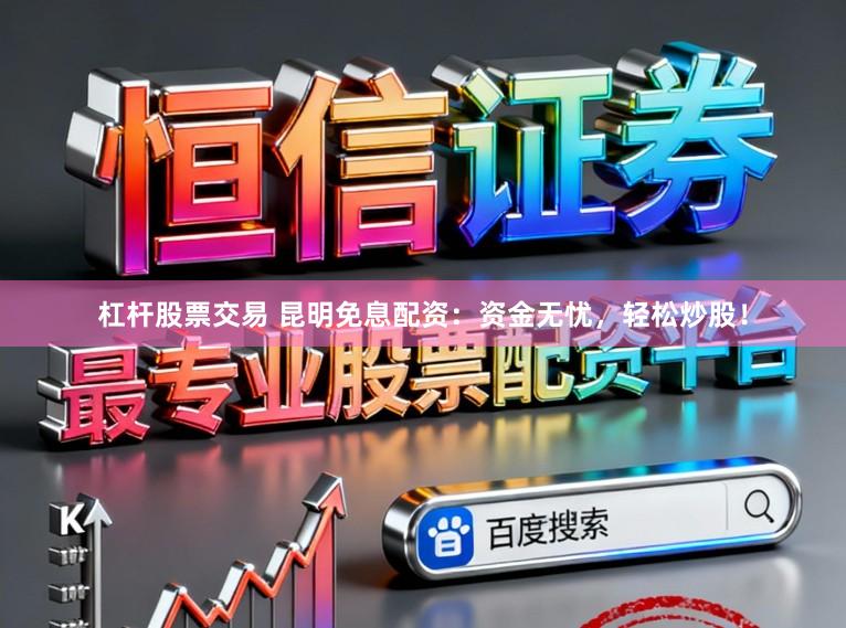 杠杆股票交易 昆明免息配资：资金无忧，轻松炒股！