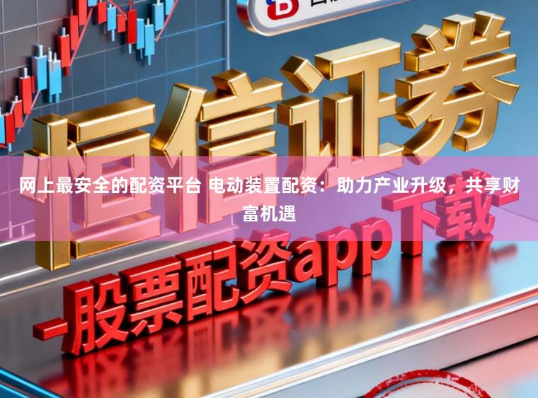 网上最安全的配资平台 电动装置配资：助力产业升级，共享财富机遇