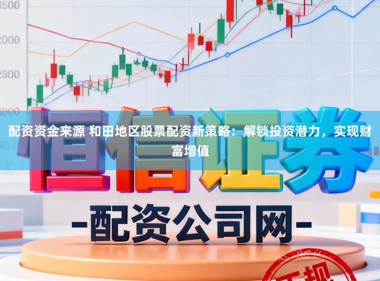 配资资金来源 和田地区股票配资新策略：解锁投资潜力，实现财富增值