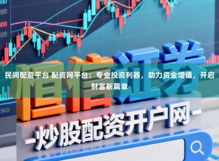 民间配资平台 配资网平台：专业投资利器，助力资金增值，开启财富新篇章