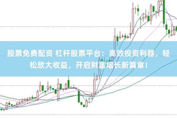 股票免费配资 杠杆股票平台:高效投资利器,轻松放大收益,开启财富增长新篇章!