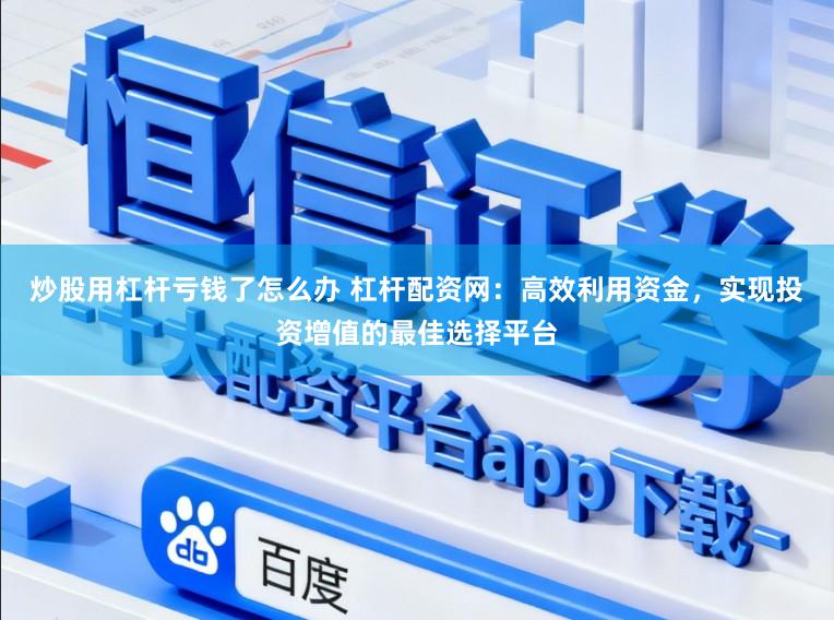 炒股用杠杆亏钱了怎么办 杠杆配资网:高效利用资金,实现投资增值的最佳选择平台