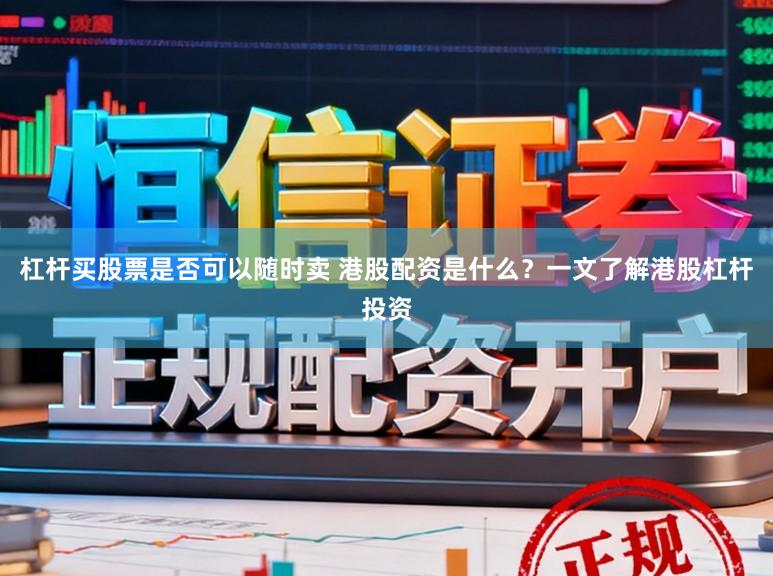 杠杆买股票是否可以随时卖 港股配资是什么？一文了解港股杠杆投资