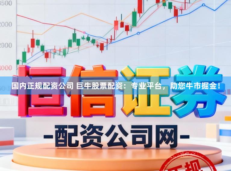 国内正规配资公司 巨牛股票配资：专业平台，助您牛市掘金！