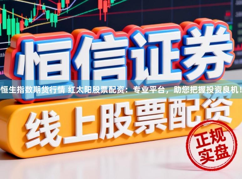 恒生指数期货行情 红太阳股票配资：专业平台，助您把握投资良机！
