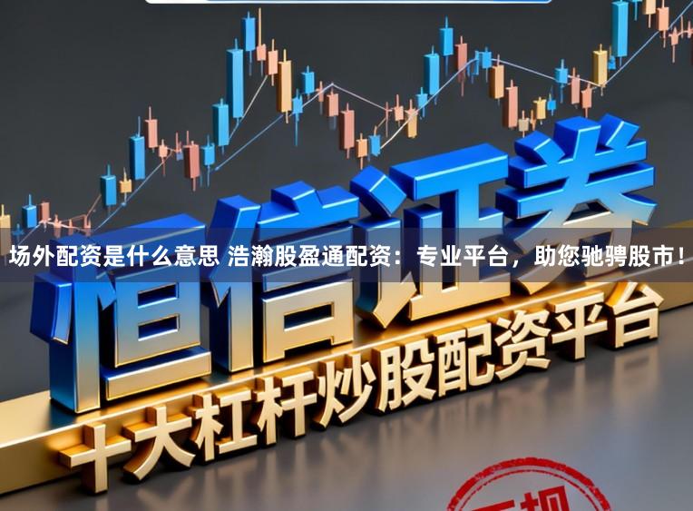 场外配资是什么意思 浩瀚股盈通配资：专业平台，助您驰骋股市！