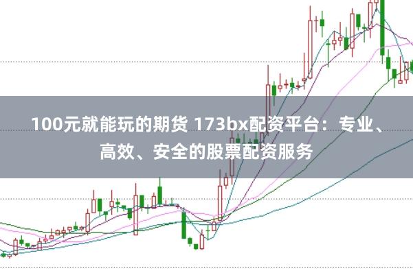 100元就能玩的期货 173bx配资平台：专业、高效、安全的股票配资服务