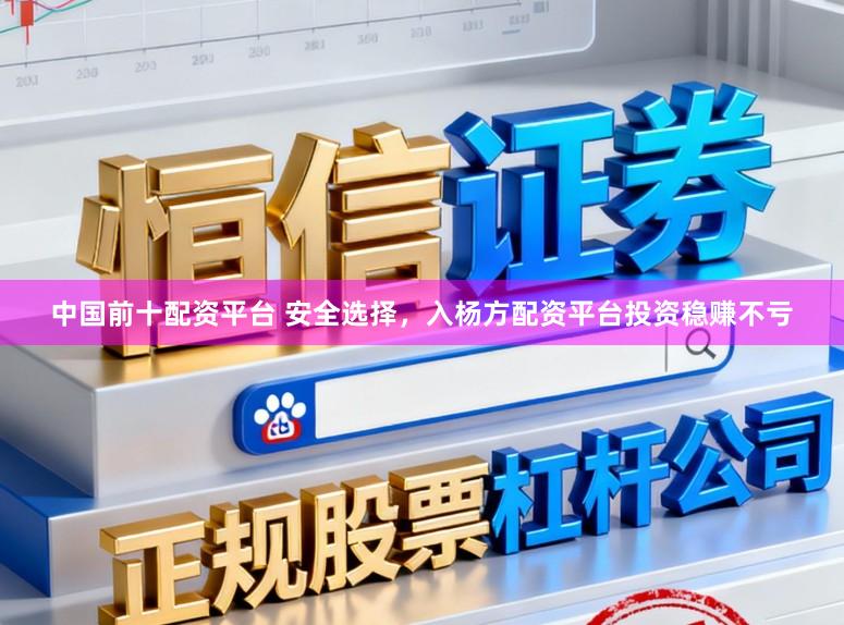 中国前十配资平台 安全选择，入杨方配资平台投资稳赚不亏