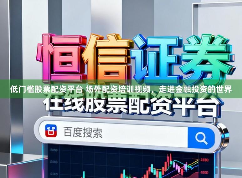 低门槛股票配资平台 场外配资培训视频，走进金融投资的世界