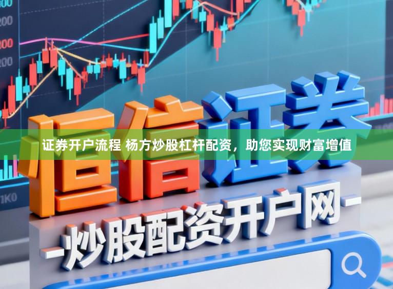 证券开户流程 杨方炒股杠杆配资，助您实现财富增值