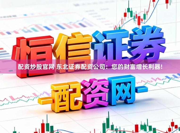 配资炒股官网 东北证券配资公司：您的财富增长利器!