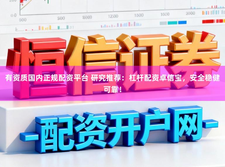 有资质国内正规配资平台 研究推荐：杠杆配资卓信宝，安全稳健可靠！